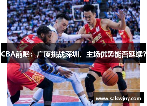 CBA前瞻：广厦挑战深圳，主场优势能否延续？