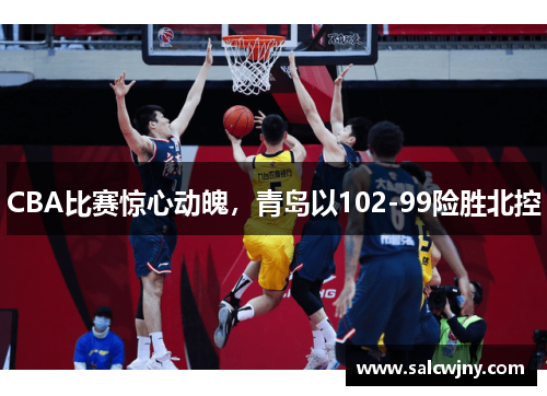 CBA比赛惊心动魄，青岛以102-99险胜北控
